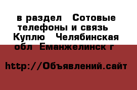  в раздел : Сотовые телефоны и связь » Куплю . Челябинская обл.,Еманжелинск г.